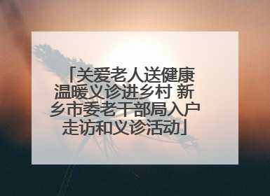 关爱老人送健康 温暖义诊进乡村 新乡市委老干部局入户走访和义诊活动