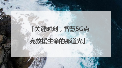 关键时刻，智慧5G点亮救援生命的那道光