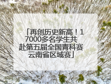 再创历史新高！17000多名学生共赴第五届全国青科赛云南省区域赛