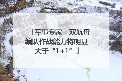 军事专家：双航母编队作战能力将明显大于“1+1”