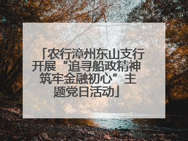 农行漳州东山支行开展“追寻船政精神 筑牢金融初心”主题党日活动