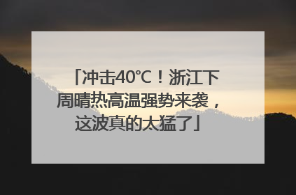 冲击40℃！浙江下周晴热高温强势来袭，这波真的太猛了