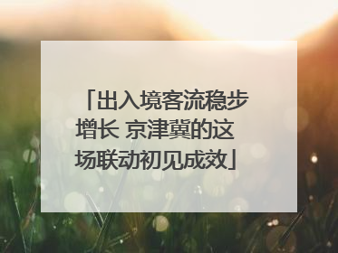 出入境客流稳步增长 京津冀的这场联动初见成效