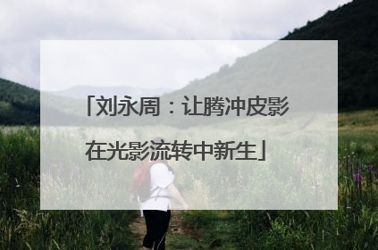 刘永周：让腾冲皮影在光影流转中新生