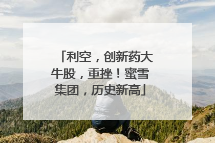 利空，创新药大牛股，重挫！蜜雪集团，历史新高