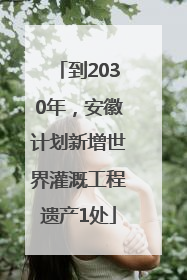 到2030年，安徽计划新增世界灌溉工程遗产1处