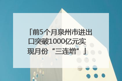 前5个月泉州市进出口突破1000亿元实现月份“三连增”