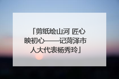 剪纸绘山河 匠心映初心——记菏泽市人大代表杨秀玲