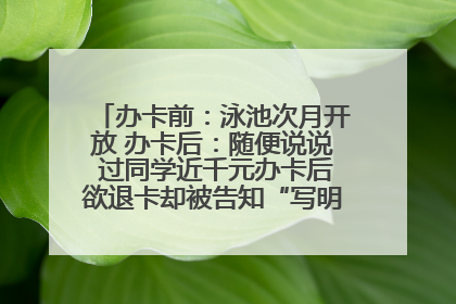 办卡前：泳池次月开放 办卡后：随便说说 过同学近千元办卡后欲退卡却被告知“写明不退不转”！