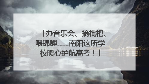 办音乐会、摘枇杷、喂锦鲤……南阳这所学校暖心护航高考！
