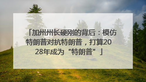 加州州长硬刚的背后：模仿特朗普对抗特朗普，打算2028年成为“特朗普”