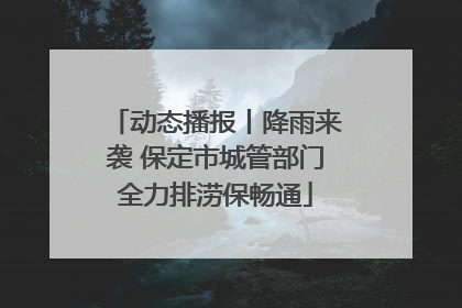 动态播报丨降雨来袭 保定市城管部门全力排涝保畅通