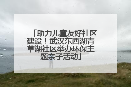 助力儿童友好社区建设！武汉东西湖青草湖社区举办环保主题亲子活动