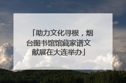 助力文化寻根，烟台图书馆馆藏家谱文献展在大连举办
