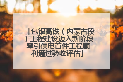 包银高铁（内蒙古段）工程建设迈入新阶段 牵引供电首件工程顺利通过验收评估