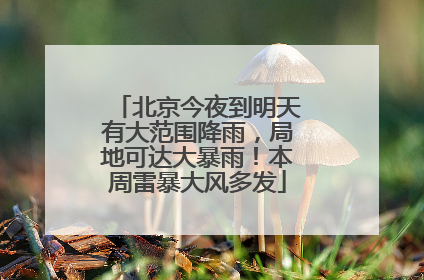 北京今夜到明天有大范围降雨，局地可达大暴雨！本周雷暴大风多发