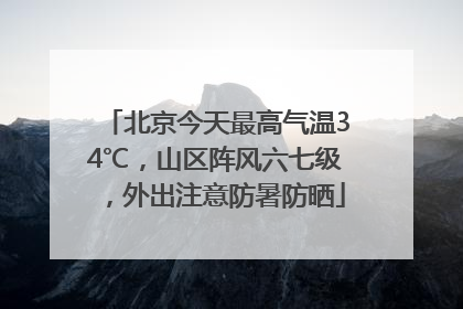 北京今天最高气温34℃，山区阵风六七级，外出注意防暑防晒