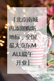 北京南城再添潮购新地标，全国最大京东MALL端午开业