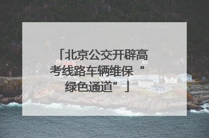 北京公交开辟高考线路车辆维保“绿色通道”