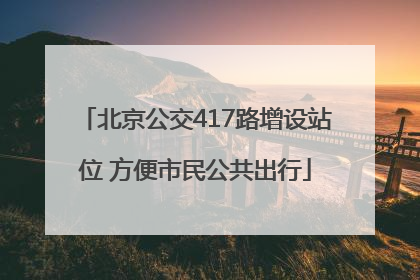 北京公交417路增设站位 方便市民公共出行
