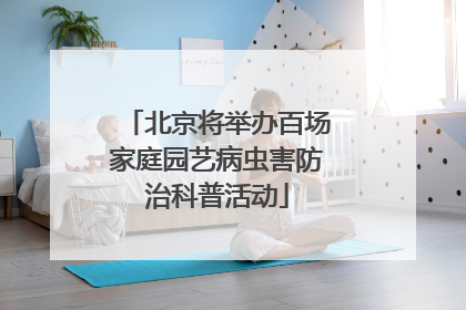 北京将举办百场家庭园艺病虫害防治科普活动