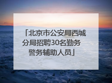 北京市公安局西城分局招聘30名勤务警务辅助人员