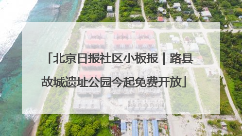 北京日报社区小板报｜路县故城遗址公园今起免费开放