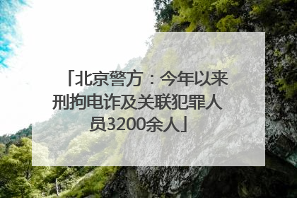北京警方：今年以来刑拘电诈及关联犯罪人员3200余人