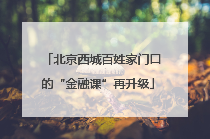 北京西城百姓家门口的“金融课”再升级