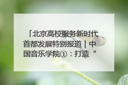 北京高校服务新时代首都发展特别报道｜中国音乐学院①：打造“歌声中的红色记忆”，唱响红色传承新乐章