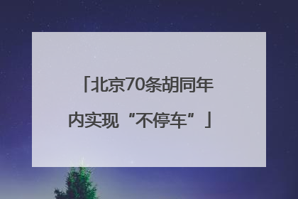北京70条胡同年内实现“不停车”
