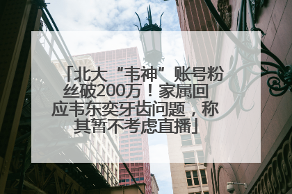北大“韦神”账号粉丝破200万！家属回应韦东奕牙齿问题，称其暂不考虑直播