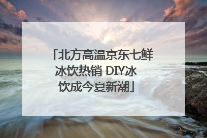 北方高温京东七鲜冰饮热销 DIY冰饮成今夏新潮