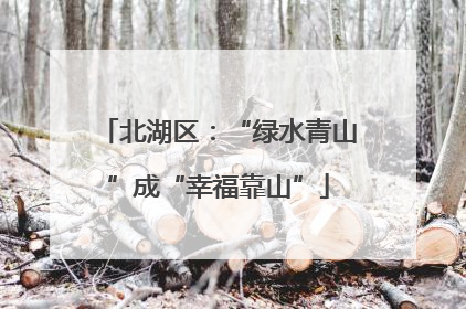 北湖区：“绿水青山”成“幸福靠山”