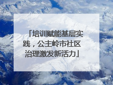 培训赋能基层实践，公主岭市社区治理激发新活力