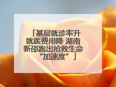 基层就诊率升 就医费用降 湖南新邵跑出抢救生命“加速度”