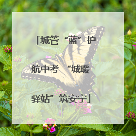 城管“蓝”护航中考 “城暖驿站”筑安宁
