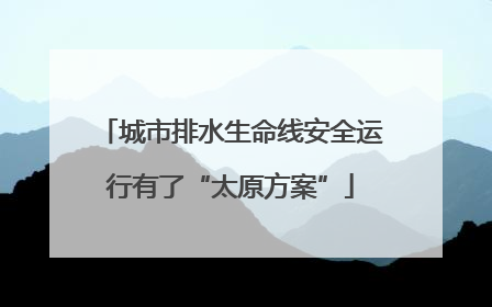 城市排水生命线安全运行有了“太原方案”