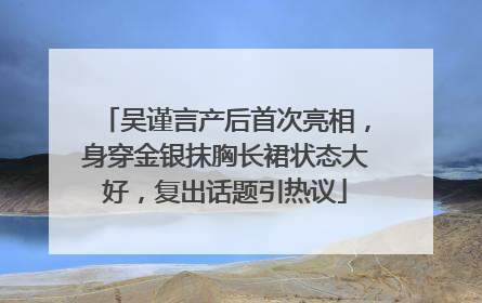 吴谨言产后首次亮相，身穿金银抹胸长裙状态大好，复出话题引热议