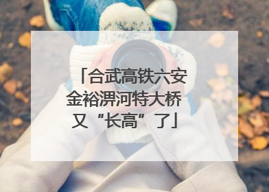 合武高铁六安金裕淠河特大桥又“长高”了