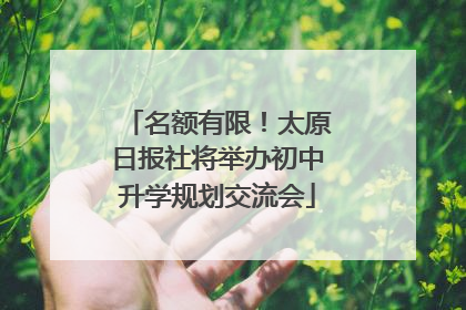 名额有限！太原日报社将举办初中升学规划交流会