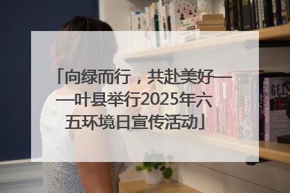 向绿而行，共赴美好——叶县举行2025年六五环境日宣传活动