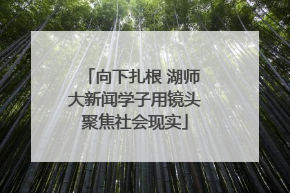 向下扎根 湖师大新闻学子用镜头聚焦社会现实