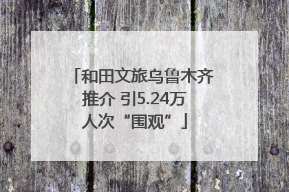 和田文旅乌鲁木齐推介 引5.24万人次“围观”