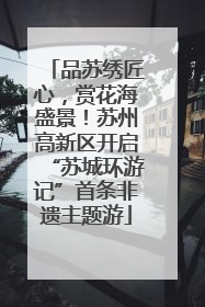 品苏绣匠心，赏花海盛景！苏州高新区开启“苏城环游记”首条非遗主题游