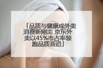 品质与健康成外卖消费新刚需 京东外卖以45%市占率领跑品质赛道