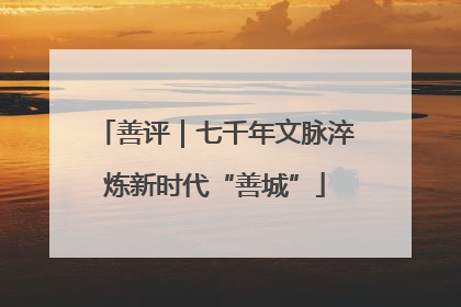 善评｜七千年文脉淬炼新时代“善城”