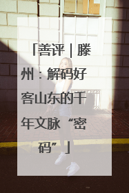善评｜滕州：解码好客山东的千年文脉“密码”