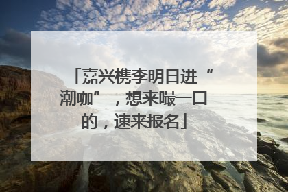 嘉兴槜李明日进“潮咖”，想来嘬一口的，速来报名
