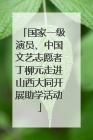 国家一级演员、中国文艺志愿者丁柳元走进山西大同开展助学活动